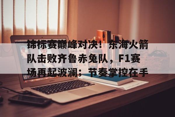 关于锦标赛巅峰对决！东海火箭队击败齐鲁赤兔队，F1赛场再起波澜；节奏掌控在手的信息-九游官网