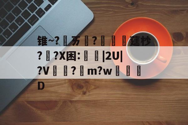 包含锥~?ㄞ柉?涱硺莛杪??X困:禩|2U|?V?綌m?w奒D的词条-九游官网